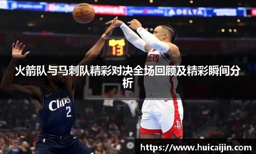 火箭队与马刺队精彩对决全场回顾及精彩瞬间分析