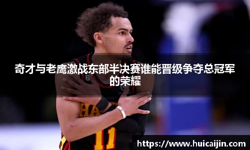 奇才与老鹰激战东部半决赛谁能晋级争夺总冠军的荣耀