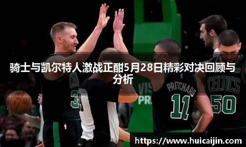 骑士与凯尔特人激战正酣5月28日精彩对决回顾与分析