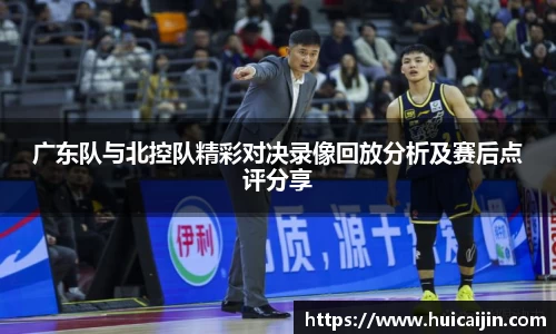 广东队与北控队精彩对决录像回放分析及赛后点评分享
