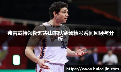 弗雷戴特领衔对决山东队赛场精彩瞬间回顾与分析